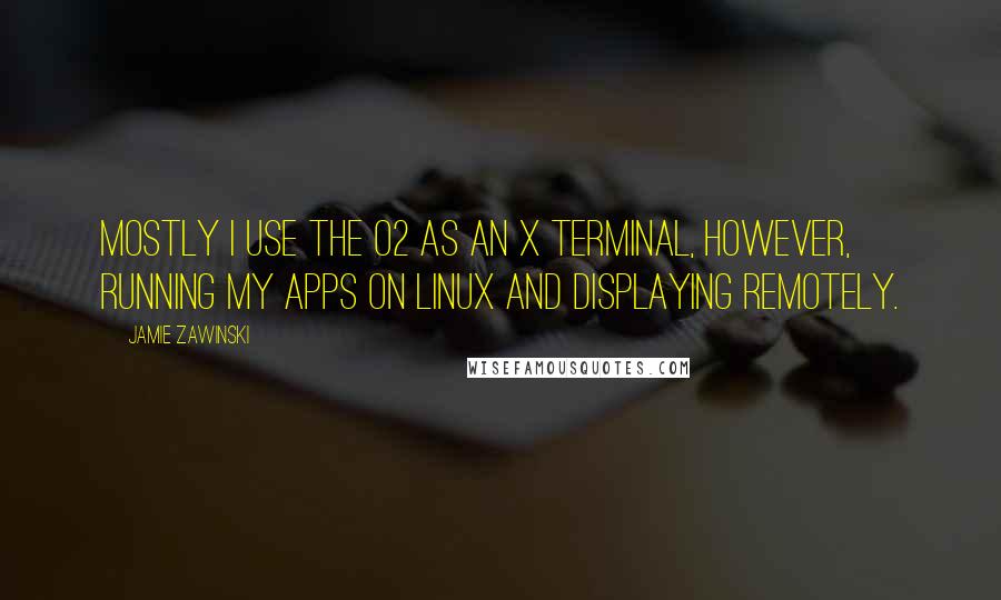 Jamie Zawinski Quotes: Mostly I use the O2 as an X terminal, however, running my apps on Linux and displaying remotely.