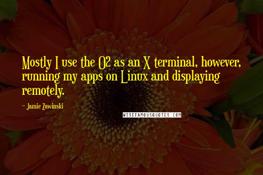 Jamie Zawinski Quotes: Mostly I use the O2 as an X terminal, however, running my apps on Linux and displaying remotely.