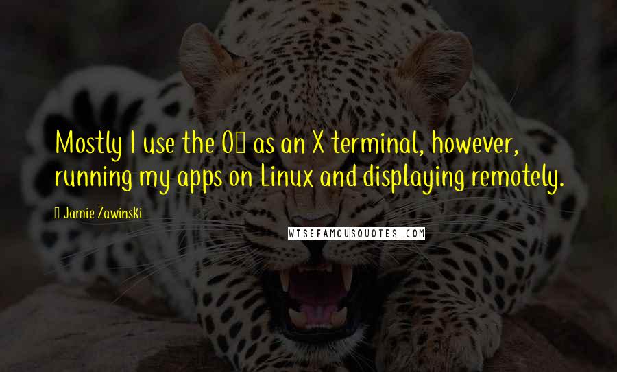 Jamie Zawinski Quotes: Mostly I use the O2 as an X terminal, however, running my apps on Linux and displaying remotely.