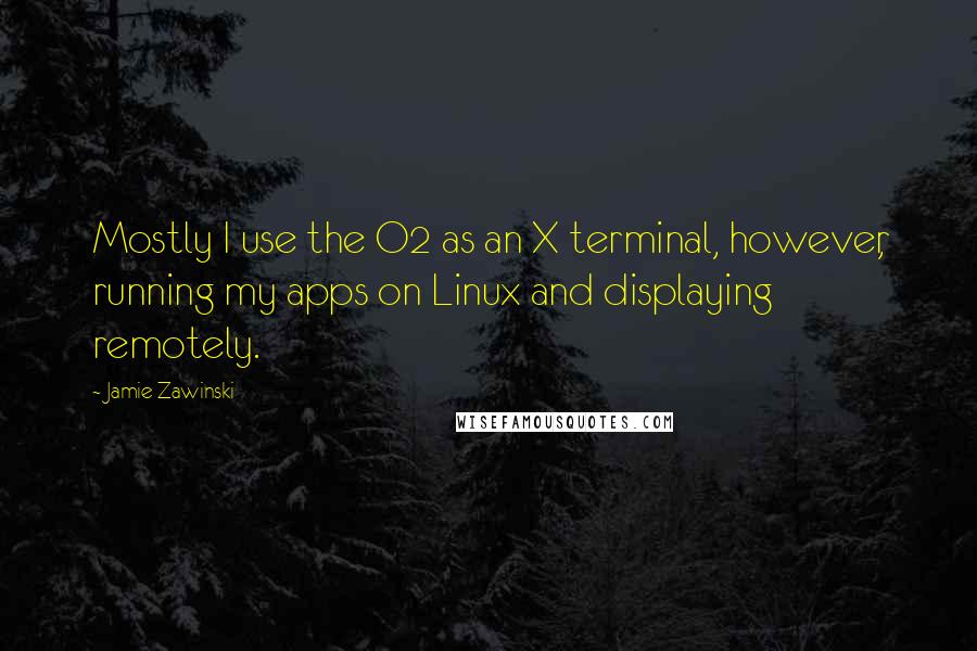 Jamie Zawinski Quotes: Mostly I use the O2 as an X terminal, however, running my apps on Linux and displaying remotely.