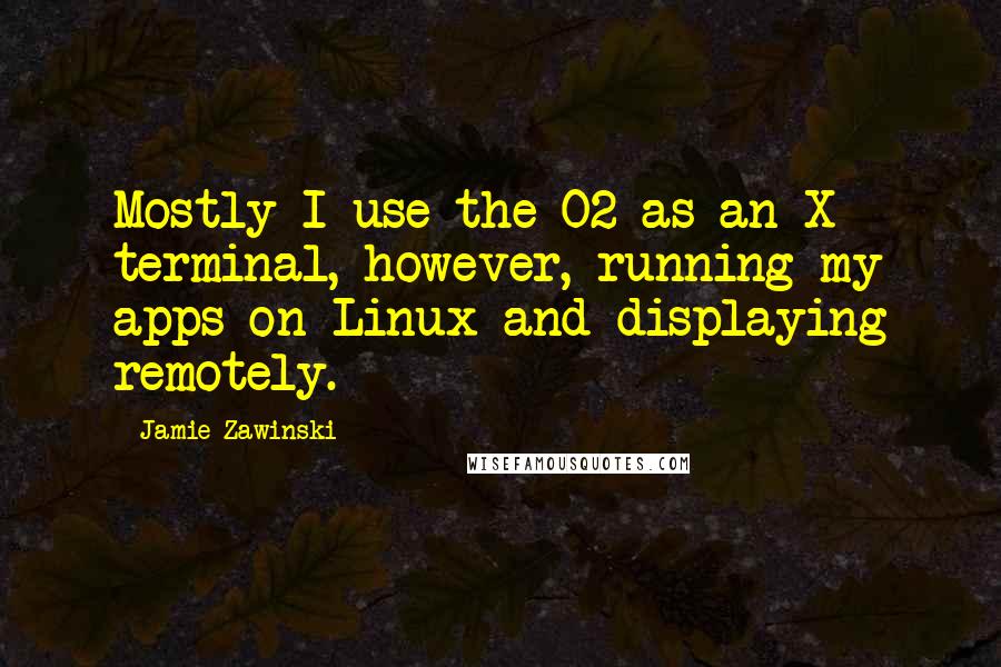 Jamie Zawinski Quotes: Mostly I use the O2 as an X terminal, however, running my apps on Linux and displaying remotely.
