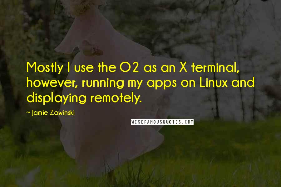 Jamie Zawinski Quotes: Mostly I use the O2 as an X terminal, however, running my apps on Linux and displaying remotely.