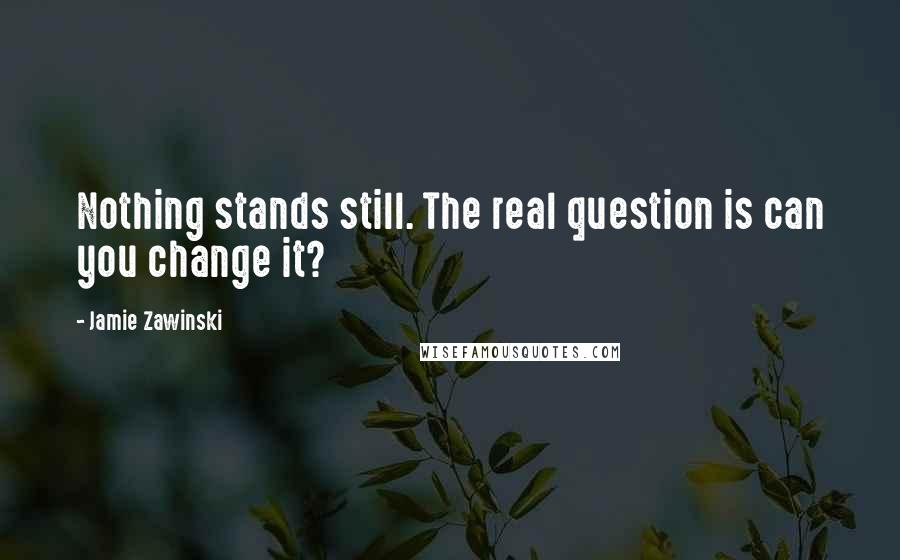 Jamie Zawinski Quotes: Nothing stands still. The real question is can you change it?