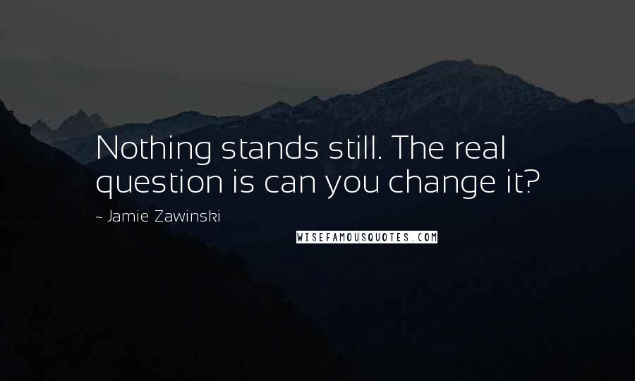 Jamie Zawinski Quotes: Nothing stands still. The real question is can you change it?