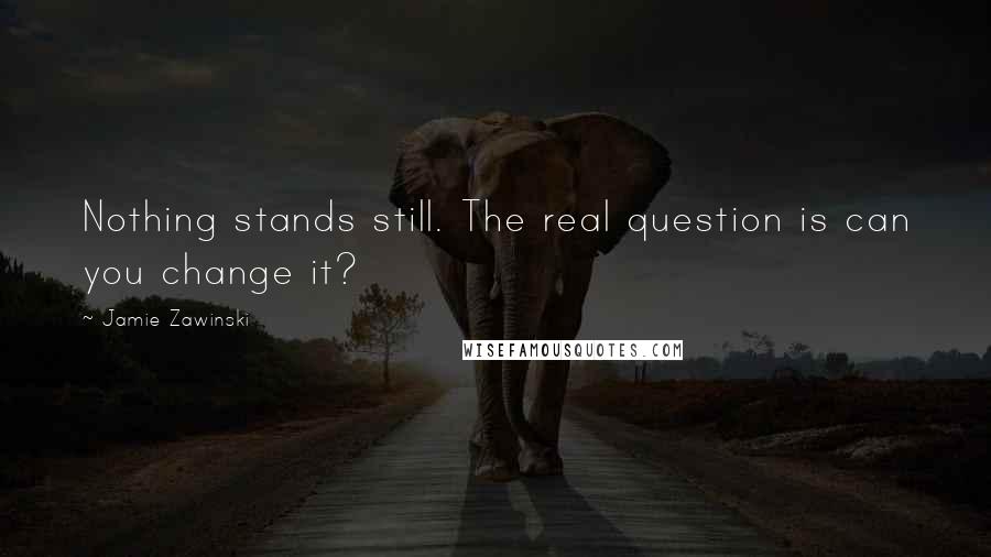 Jamie Zawinski Quotes: Nothing stands still. The real question is can you change it?