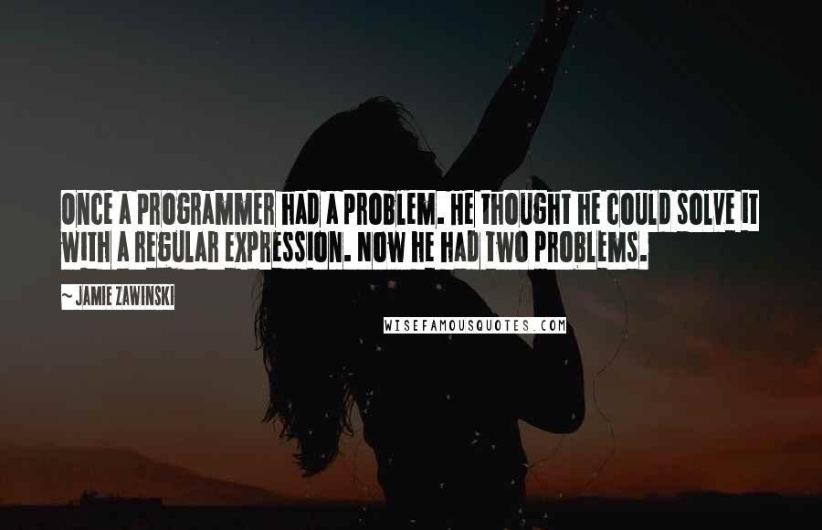 Jamie Zawinski Quotes: Once a programmer had a problem. He thought he could solve it with a regular expression. Now he had two problems.