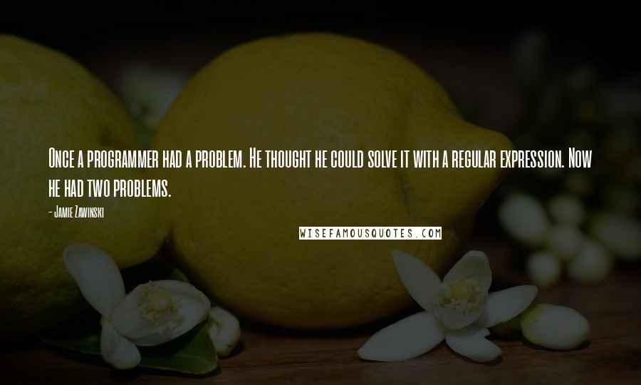 Jamie Zawinski Quotes: Once a programmer had a problem. He thought he could solve it with a regular expression. Now he had two problems.