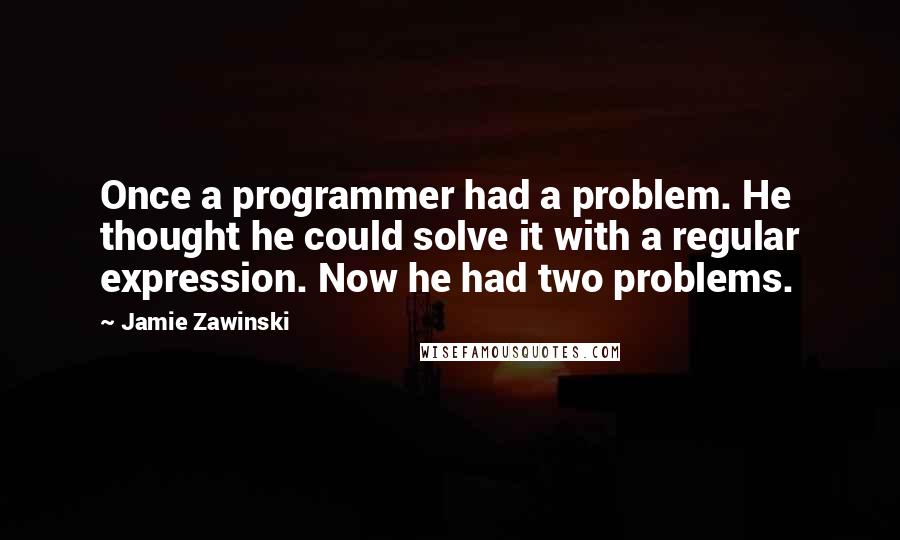 Jamie Zawinski Quotes: Once a programmer had a problem. He thought he could solve it with a regular expression. Now he had two problems.