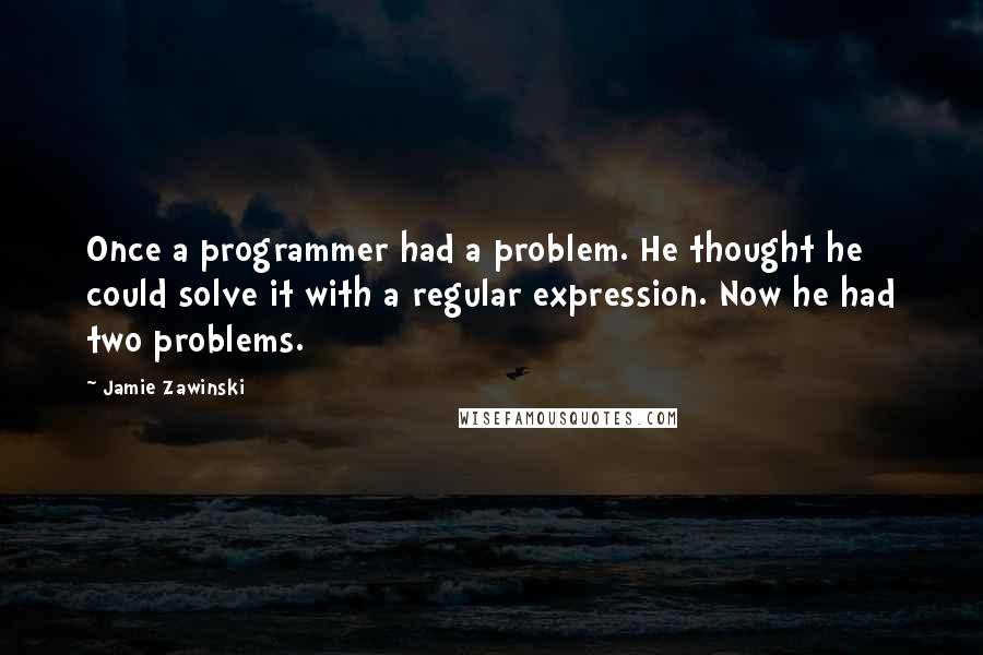 Jamie Zawinski Quotes: Once a programmer had a problem. He thought he could solve it with a regular expression. Now he had two problems.