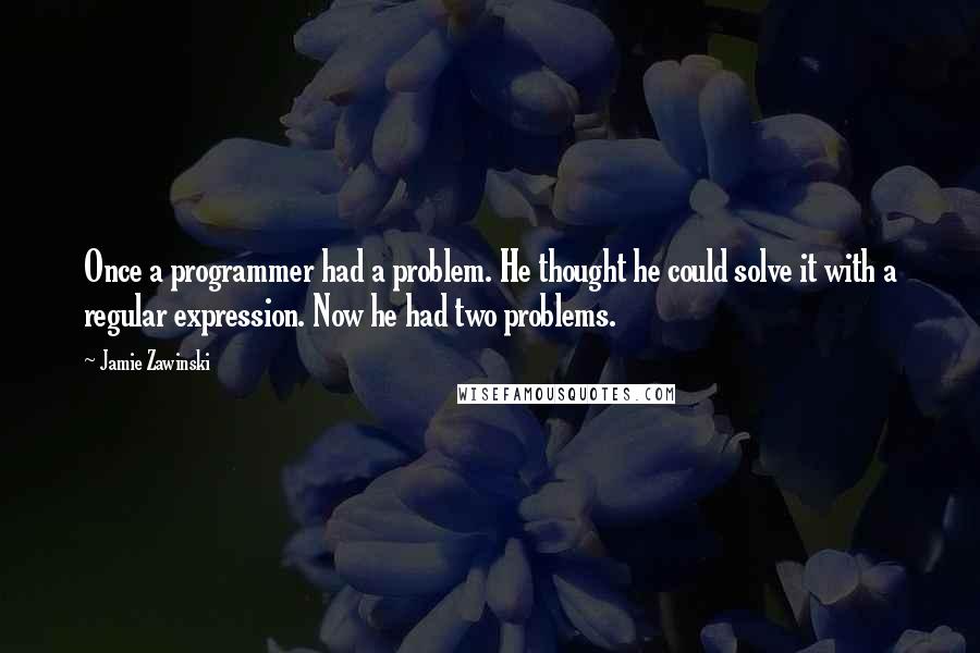 Jamie Zawinski Quotes: Once a programmer had a problem. He thought he could solve it with a regular expression. Now he had two problems.