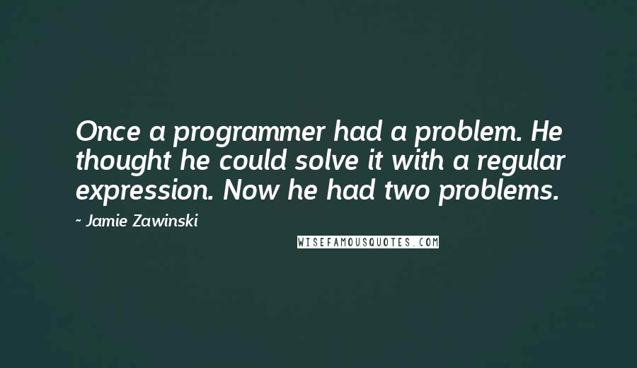 Jamie Zawinski Quotes: Once a programmer had a problem. He thought he could solve it with a regular expression. Now he had two problems.