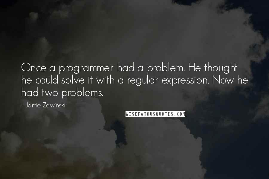 Jamie Zawinski Quotes: Once a programmer had a problem. He thought he could solve it with a regular expression. Now he had two problems.