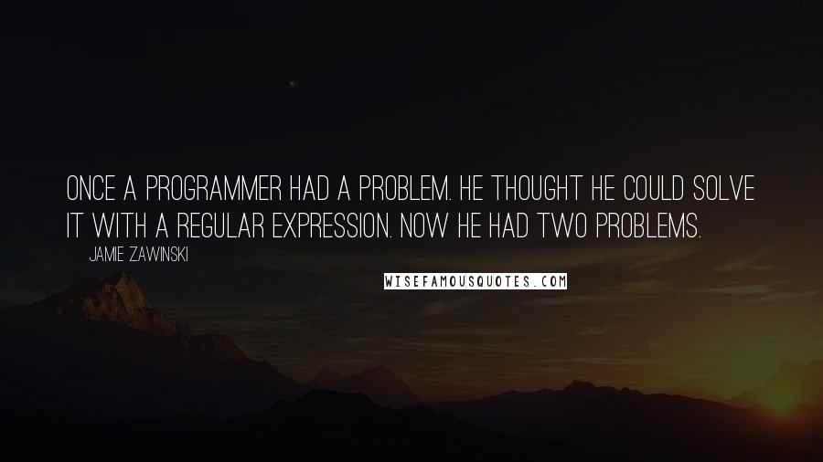 Jamie Zawinski Quotes: Once a programmer had a problem. He thought he could solve it with a regular expression. Now he had two problems.