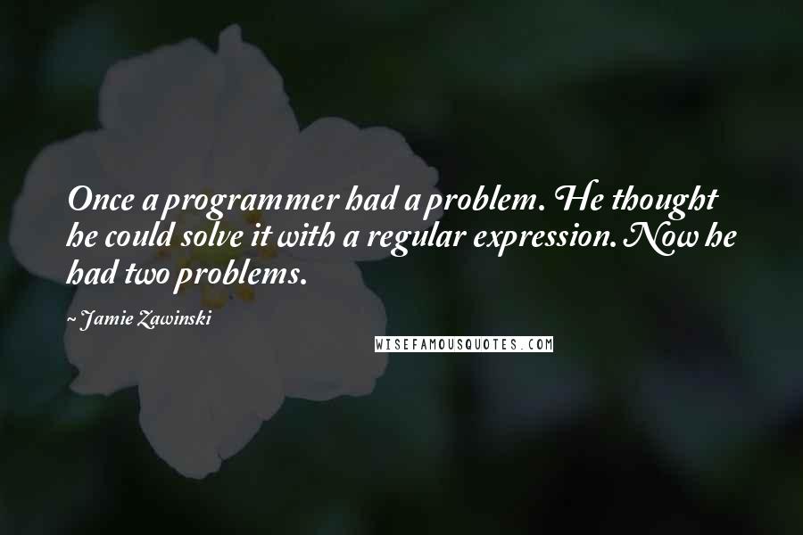 Jamie Zawinski Quotes: Once a programmer had a problem. He thought he could solve it with a regular expression. Now he had two problems.