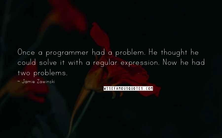 Jamie Zawinski Quotes: Once a programmer had a problem. He thought he could solve it with a regular expression. Now he had two problems.