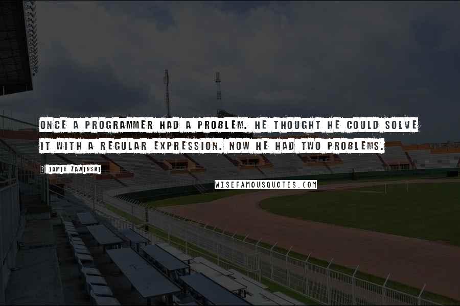 Jamie Zawinski Quotes: Once a programmer had a problem. He thought he could solve it with a regular expression. Now he had two problems.