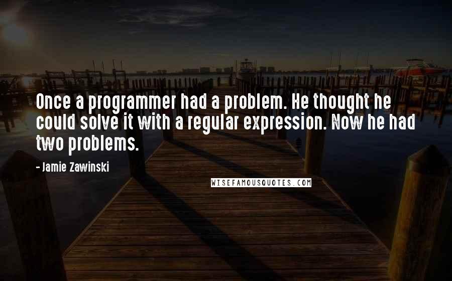 Jamie Zawinski Quotes: Once a programmer had a problem. He thought he could solve it with a regular expression. Now he had two problems.