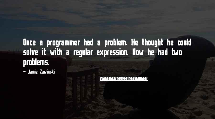 Jamie Zawinski Quotes: Once a programmer had a problem. He thought he could solve it with a regular expression. Now he had two problems.