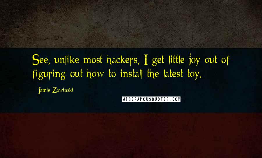 Jamie Zawinski Quotes: See, unlike most hackers, I get little joy out of figuring out how to install the latest toy.