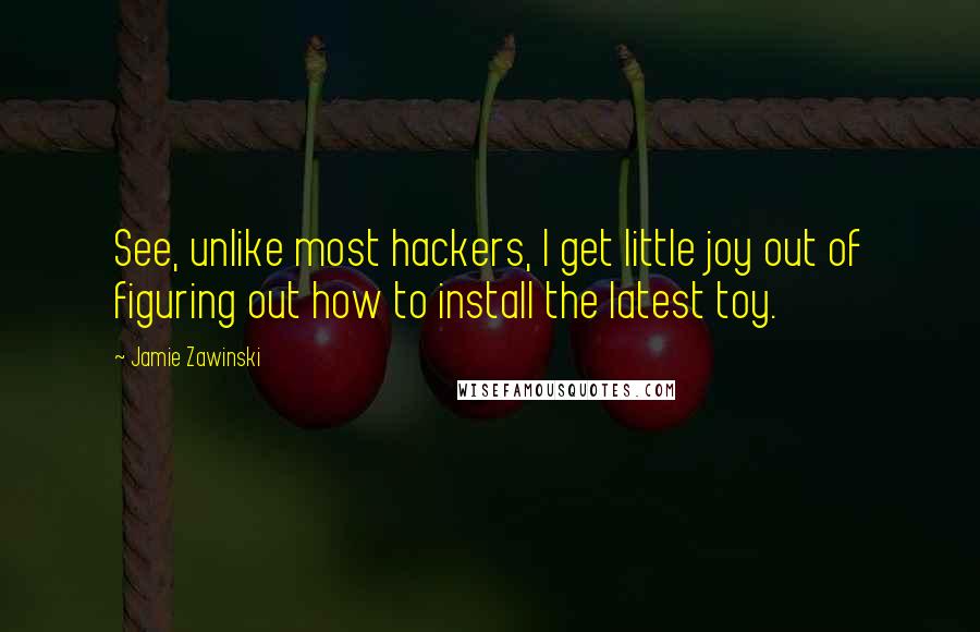 Jamie Zawinski Quotes: See, unlike most hackers, I get little joy out of figuring out how to install the latest toy.