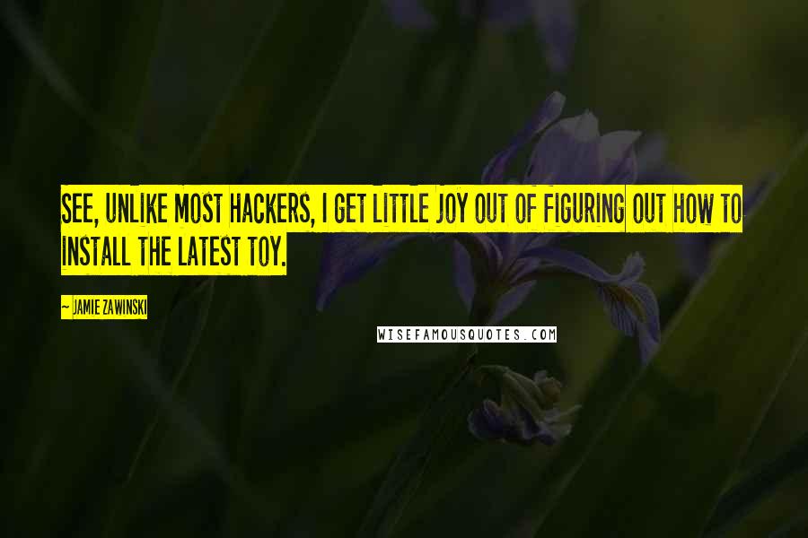 Jamie Zawinski Quotes: See, unlike most hackers, I get little joy out of figuring out how to install the latest toy.