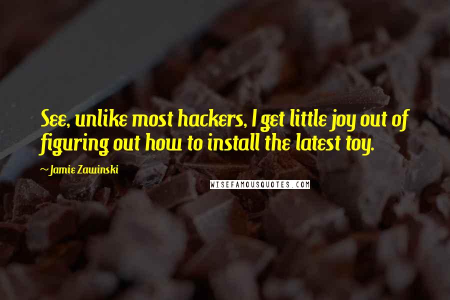 Jamie Zawinski Quotes: See, unlike most hackers, I get little joy out of figuring out how to install the latest toy.