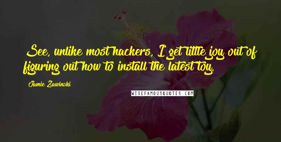 Jamie Zawinski Quotes: See, unlike most hackers, I get little joy out of figuring out how to install the latest toy.