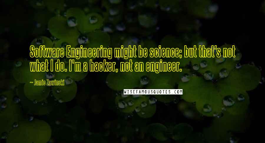 Jamie Zawinski Quotes: Software Engineering might be science; but that's not what I do. I'm a hacker, not an engineer.