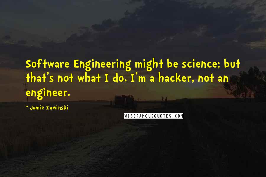 Jamie Zawinski Quotes: Software Engineering might be science; but that's not what I do. I'm a hacker, not an engineer.