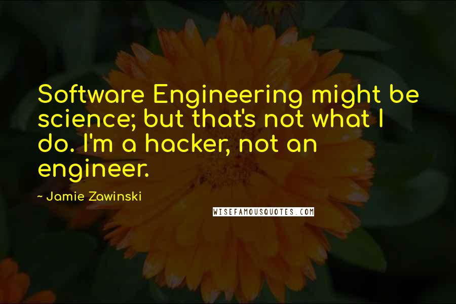 Jamie Zawinski Quotes: Software Engineering might be science; but that's not what I do. I'm a hacker, not an engineer.