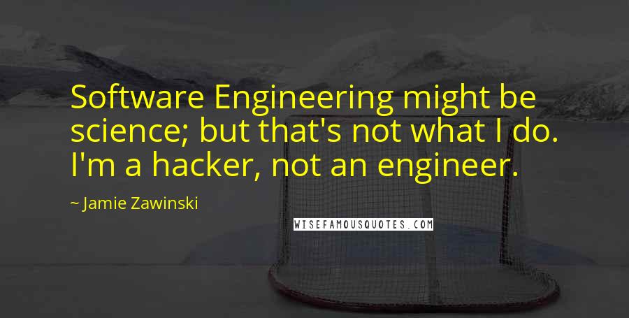 Jamie Zawinski Quotes: Software Engineering might be science; but that's not what I do. I'm a hacker, not an engineer.
