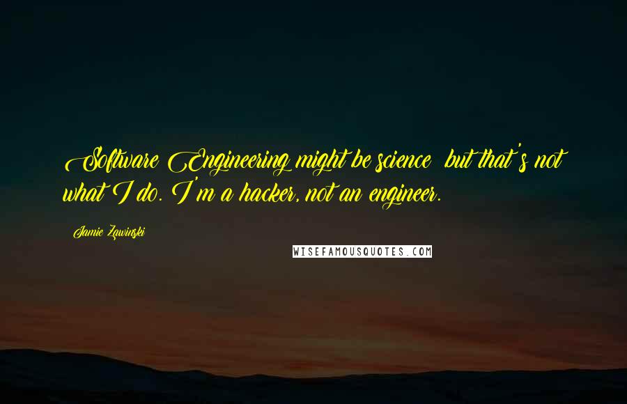 Jamie Zawinski Quotes: Software Engineering might be science; but that's not what I do. I'm a hacker, not an engineer.