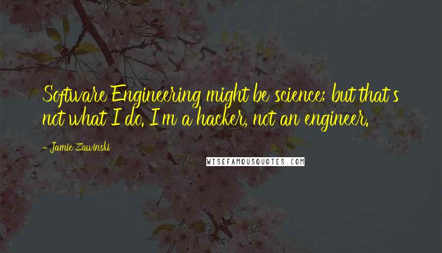 Jamie Zawinski Quotes: Software Engineering might be science; but that's not what I do. I'm a hacker, not an engineer.