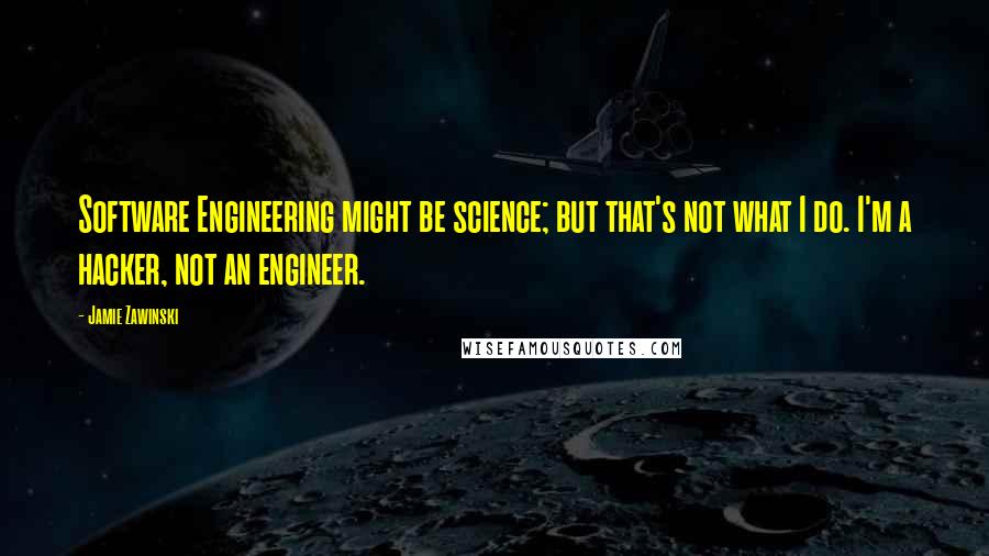 Jamie Zawinski Quotes: Software Engineering might be science; but that's not what I do. I'm a hacker, not an engineer.