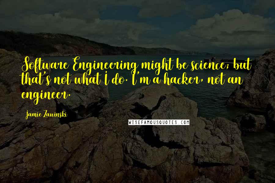 Jamie Zawinski Quotes: Software Engineering might be science; but that's not what I do. I'm a hacker, not an engineer.