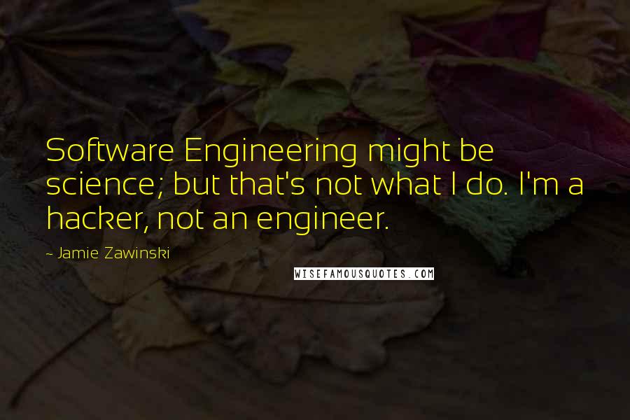 Jamie Zawinski Quotes: Software Engineering might be science; but that's not what I do. I'm a hacker, not an engineer.