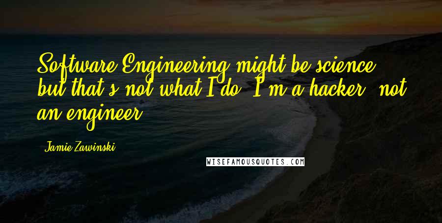 Jamie Zawinski Quotes: Software Engineering might be science; but that's not what I do. I'm a hacker, not an engineer.