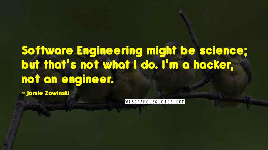 Jamie Zawinski Quotes: Software Engineering might be science; but that's not what I do. I'm a hacker, not an engineer.