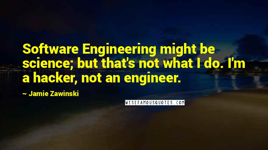 Jamie Zawinski Quotes: Software Engineering might be science; but that's not what I do. I'm a hacker, not an engineer.