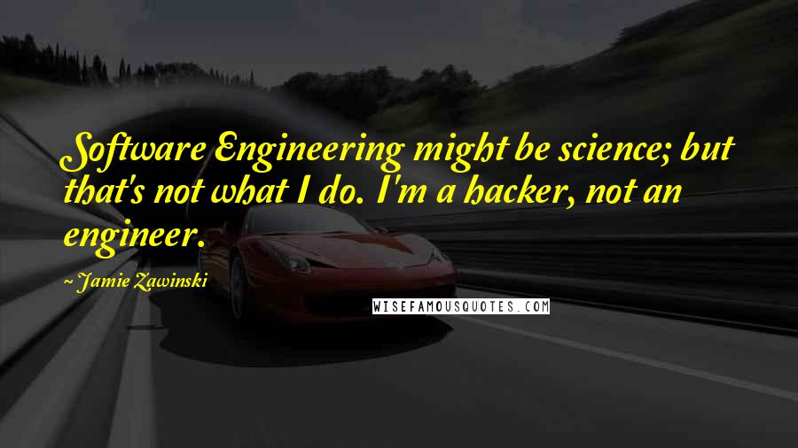 Jamie Zawinski Quotes: Software Engineering might be science; but that's not what I do. I'm a hacker, not an engineer.