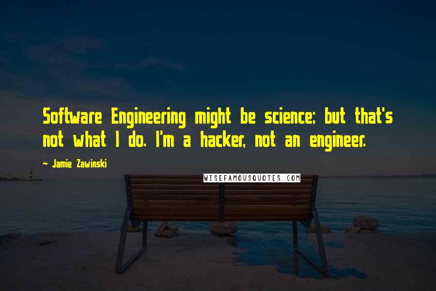 Jamie Zawinski Quotes: Software Engineering might be science; but that's not what I do. I'm a hacker, not an engineer.