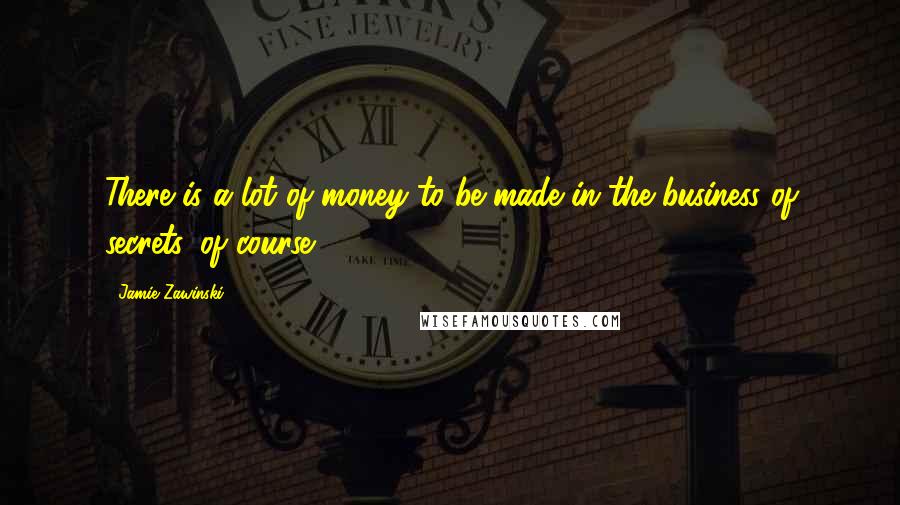 Jamie Zawinski Quotes: There is a lot of money to be made in the business of secrets, of course.