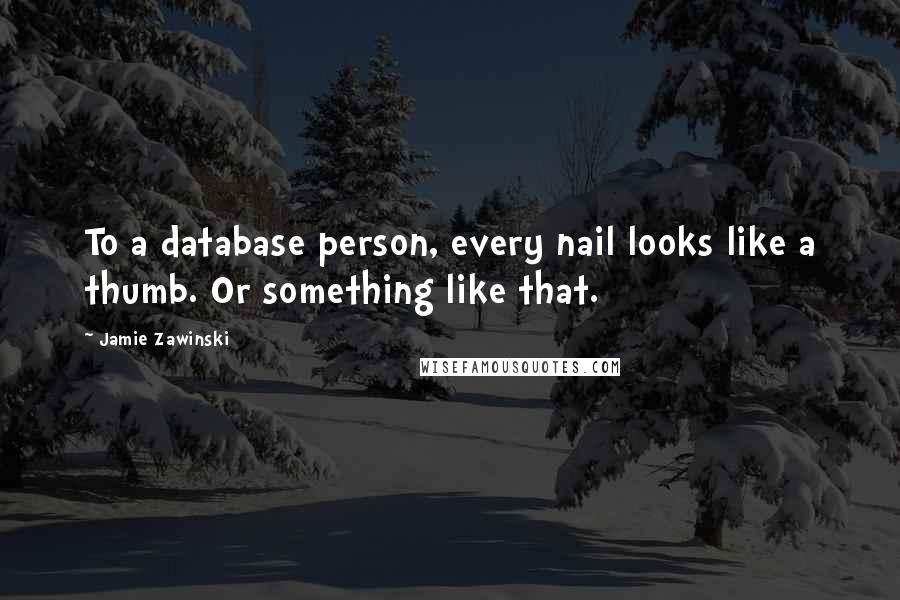 Jamie Zawinski Quotes: To a database person, every nail looks like a thumb. Or something like that.