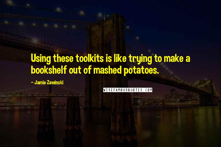 Jamie Zawinski Quotes: Using these toolkits is like trying to make a bookshelf out of mashed potatoes.