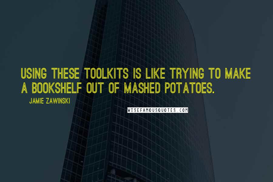 Jamie Zawinski Quotes: Using these toolkits is like trying to make a bookshelf out of mashed potatoes.