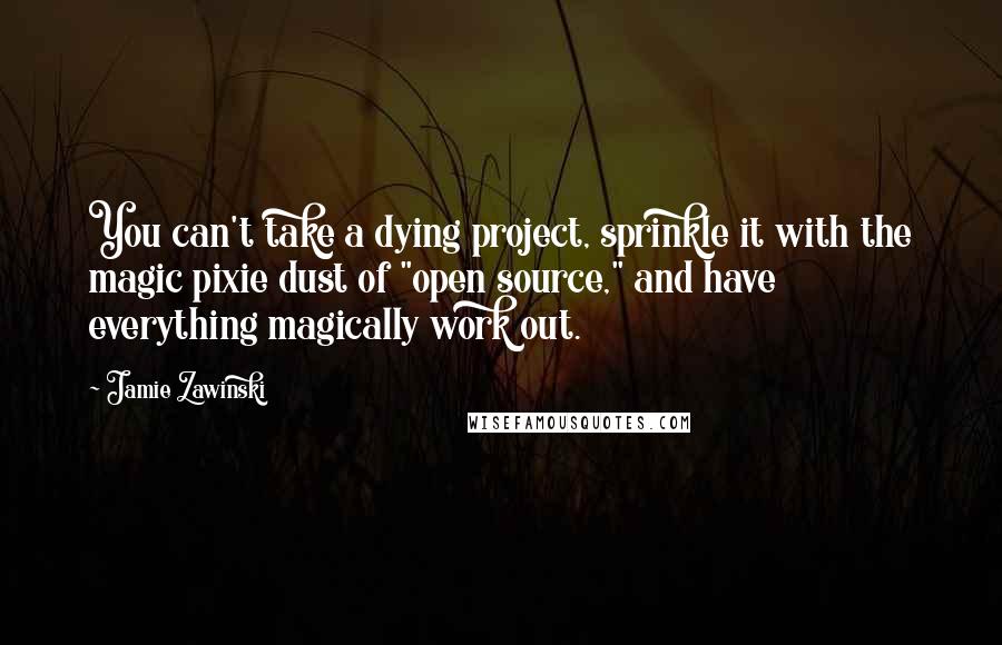 Jamie Zawinski Quotes: You can't take a dying project, sprinkle it with the magic pixie dust of "open source," and have everything magically work out.