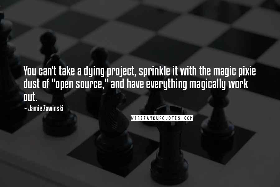 Jamie Zawinski Quotes: You can't take a dying project, sprinkle it with the magic pixie dust of "open source," and have everything magically work out.