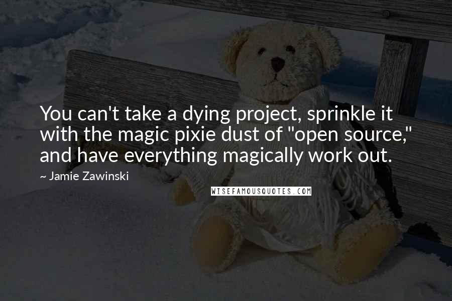 Jamie Zawinski Quotes: You can't take a dying project, sprinkle it with the magic pixie dust of "open source," and have everything magically work out.