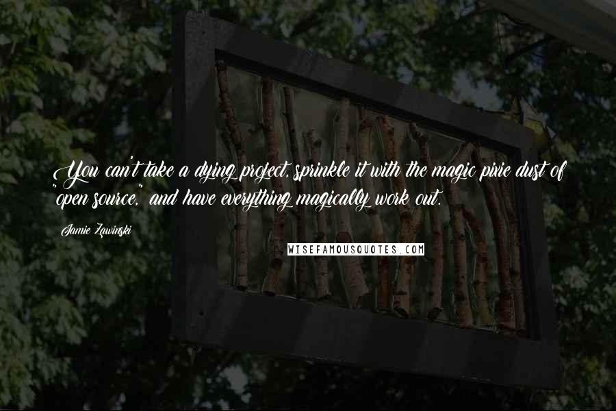 Jamie Zawinski Quotes: You can't take a dying project, sprinkle it with the magic pixie dust of "open source," and have everything magically work out.