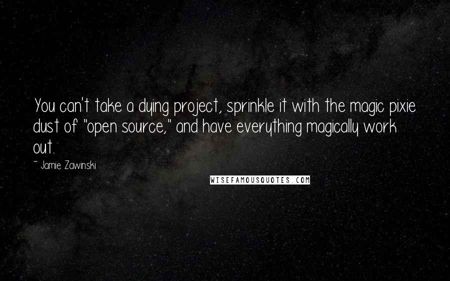 Jamie Zawinski Quotes: You can't take a dying project, sprinkle it with the magic pixie dust of "open source," and have everything magically work out.